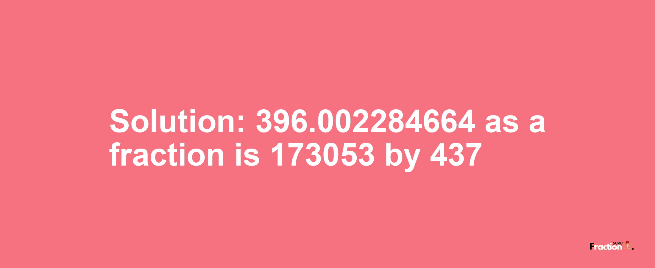 Solution:396.002284664 as a fraction is 173053/437